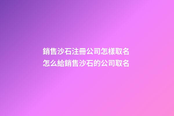 銷售沙石注冊公司怎樣取名 怎么給銷售沙石的公司取名-第1張-公司起名-玄機派
